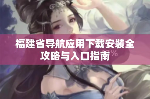 福建省导航应用下载安装全攻略与入口指南