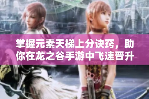 掌握元素天梯上分诀窍，助你在龙之谷手游中飞速晋升