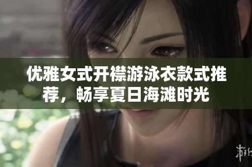 优雅女式开襟游泳衣款式推荐，畅享夏日海滩时光