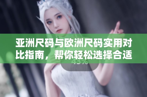 亚洲尺码与欧洲尺码实用对比指南，帮你轻松选择合适尺码