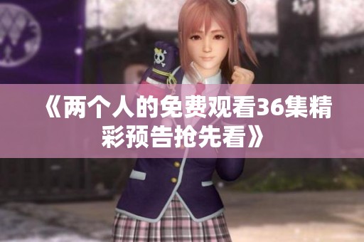 《两个人的免费观看36集精彩预告抢先看》