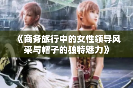 《商务旅行中的女性领导风采与帽子的独特魅力》