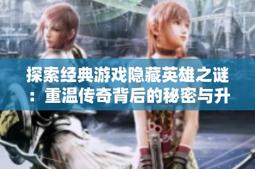 探索经典游戏隐藏英雄之谜：重温传奇背后的秘密与升级历程