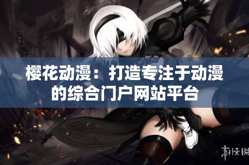 樱花动漫：打造专注于动漫的综合门户网站平台