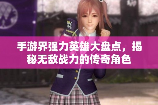 手游界强力英雄大盘点，揭秘无敌战力的传奇角色