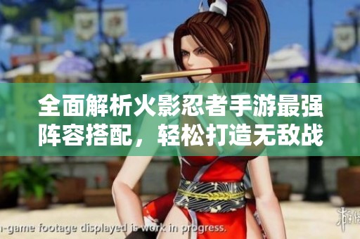 全面解析火影忍者手游最强阵容搭配，轻松打造无敌战斗组合