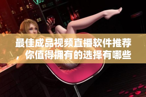 最佳成品视频直播软件推荐，你值得拥有的选择有哪些
