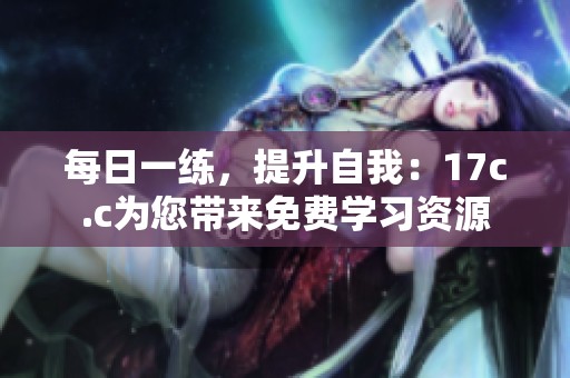 每日一练，提升自我：17c.c为您带来免费学习资源