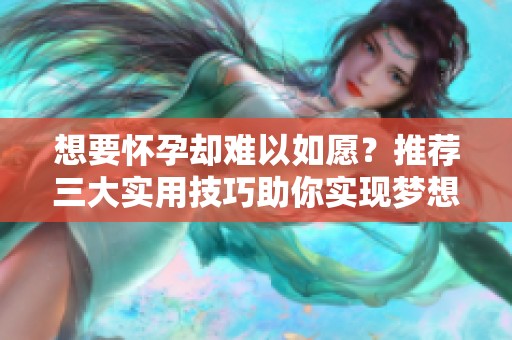 想要怀孕却难以如愿？推荐三大实用技巧助你实现梦想