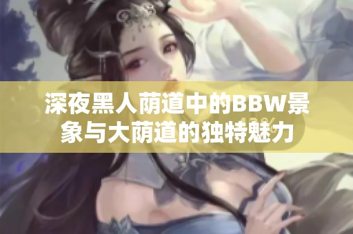 深夜黑人荫道中的BBW景象与大荫道的独特魅力