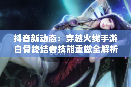 抖音新动态：穿越火线手游白骨终结者技能重做全解析