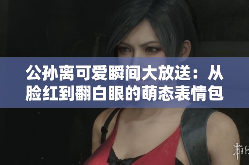 公孙离可爱瞬间大放送：从脸红到翻白眼的萌态表情包合集