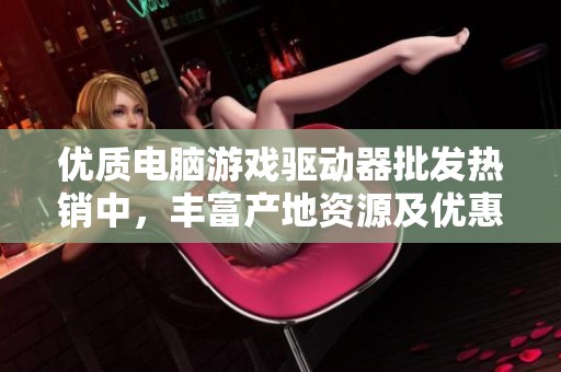 优质电脑游戏驱动器批发热销中，丰富产地资源及优惠价格供您选择