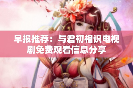 早报推荐：与君初相识电视剧免费观看信息分享