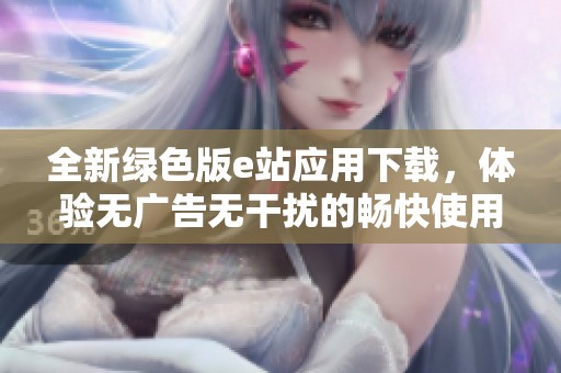 全新绿色版e站应用下载，体验无广告无干扰的畅快使用