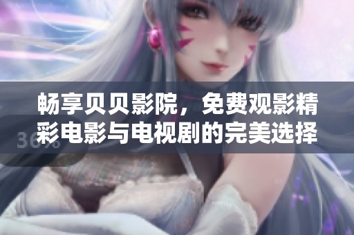 畅享贝贝影院，免费观影精彩电影与电视剧的完美选择