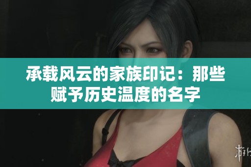 承载风云的家族印记：那些赋予历史温度的名字