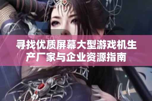 寻找优质屏幕大型游戏机生产厂家与企业资源指南