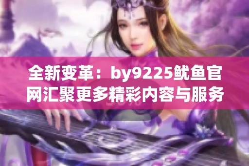 全新变革：by9225鱿鱼官网汇聚更多精彩内容与服务