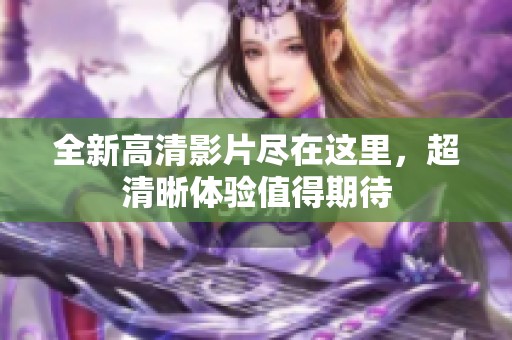 全新高清影片尽在这里，超清晰体验值得期待