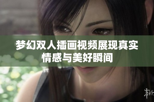 梦幻双人插画视频展现真实情感与美好瞬间