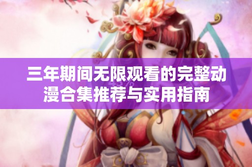 三年期间无限观看的完整动漫合集推荐与实用指南