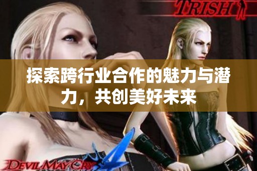 探索跨行业合作的魅力与潜力，共创美好未来