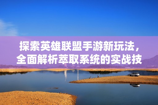 探索英雄联盟手游新玩法，全面解析萃取系统的实战技巧与操作方法