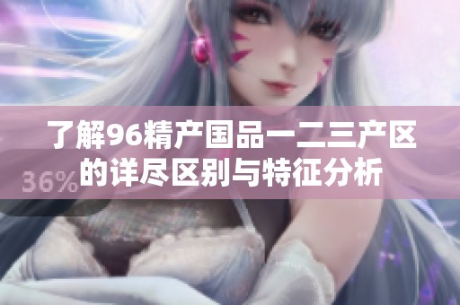 了解96精产国品一二三产区的详尽区别与特征分析