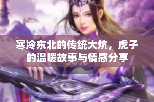 寒冷东北的传统大炕，虎子的温暖故事与情感分享