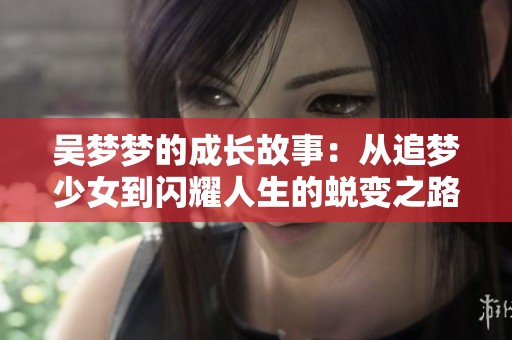 吴梦梦的成长故事：从追梦少女到闪耀人生的蜕变之路