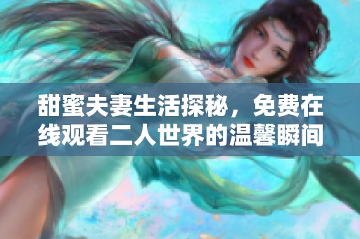 甜蜜夫妻生活探秘，免费在线观看二人世界的温馨瞬间