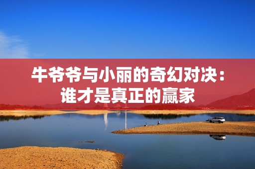 牛爷爷与小丽的奇幻对决：谁才是真正的赢家