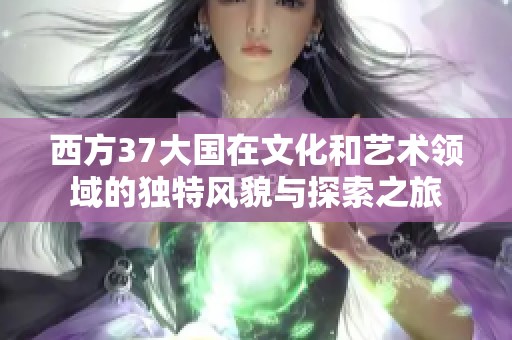 西方37大国在文化和艺术领域的独特风貌与探索之旅