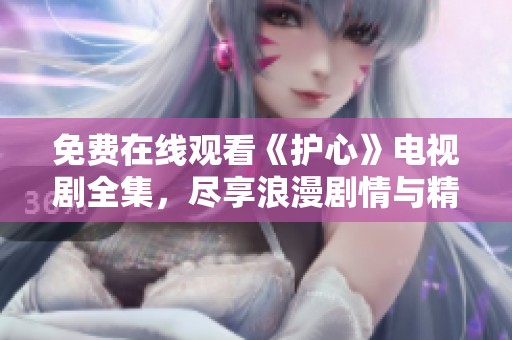 免费在线观看《护心》电视剧全集，尽享浪漫剧情与精彩表演