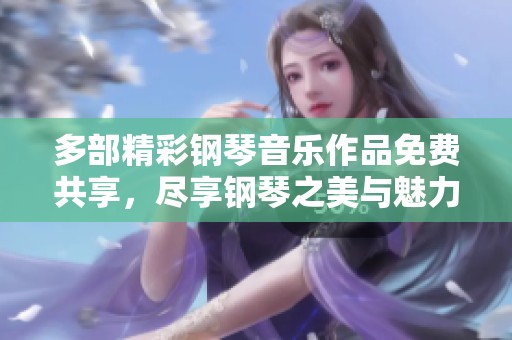 多部精彩钢琴音乐作品免费共享，尽享钢琴之美与魅力