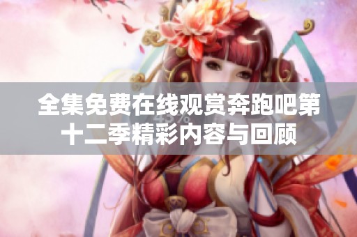 全集免费在线观赏奔跑吧第十二季精彩内容与回顾