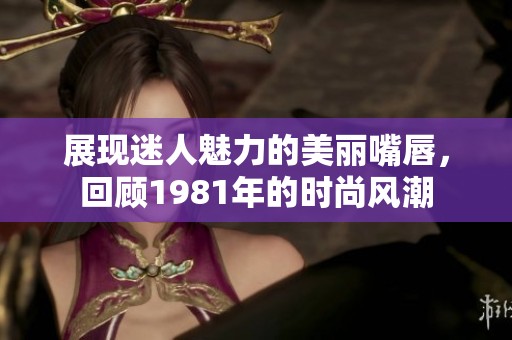 展现迷人魅力的美丽嘴唇，回顾1981年的时尚风潮