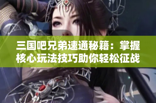 三国吧兄弟速通秘籍：掌握核心玩法技巧助你轻松征战四方