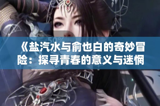 《盐汽水与俞也白的奇妙冒险：探寻青春的意义与迷惘》