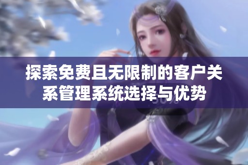 探索免费且无限制的客户关系管理系统选择与优势