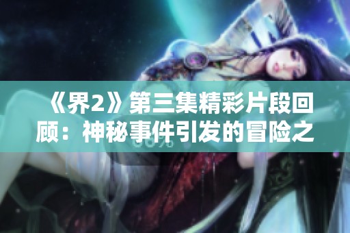 《界2》第三集精彩片段回顾：神秘事件引发的冒险之旅