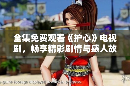 全集免费观看《护心》电视剧，畅享精彩剧情与感人故事