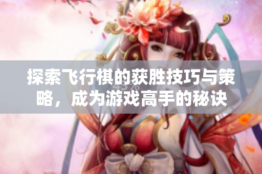探索飞行棋的获胜技巧与策略，成为游戏高手的秘诀