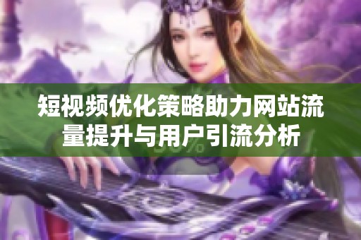 短视频优化策略助力网站流量提升与用户引流分析