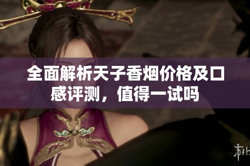 全面解析天子香烟价格及口感评测，值得一试吗