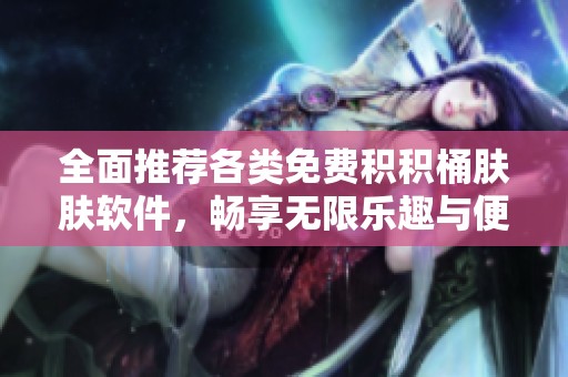 全面推荐各类免费积积桶肤肤软件，畅享无限乐趣与便利