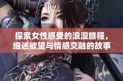 探索女性感受的浪漫旅程，细述欲望与情感交融的故事