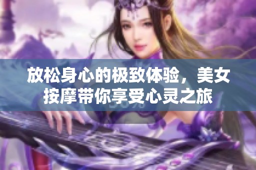 放松身心的极致体验，美女按摩带你享受心灵之旅
