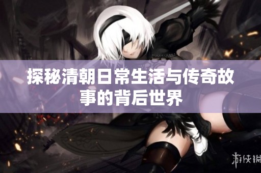 探秘清朝日常生活与传奇故事的背后世界
